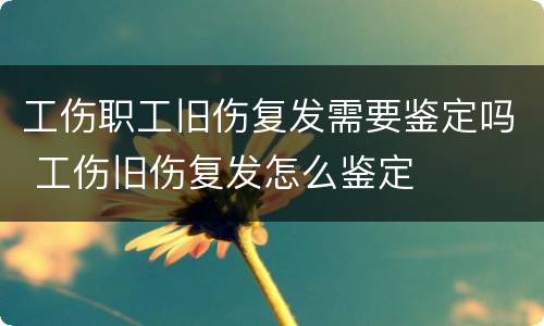 工伤职工旧伤复发需要鉴定吗 工伤旧伤复发怎么鉴定