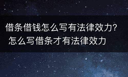 借条借钱怎么写有法律效力？ 怎么写借条才有法律效力