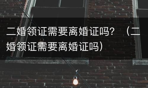 二婚领证需要离婚证吗？（二婚领证需要离婚证吗）
