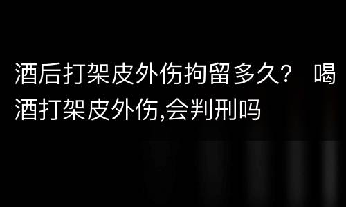 酒后打架皮外伤拘留多久？ 喝酒打架皮外伤,会判刑吗