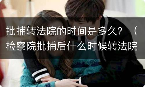 批捕转法院的时间是多久？（检察院批捕后什么时候转法院）
