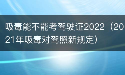 吸毒能不能考驾驶证2022（2021年吸毒对驾照新规定）