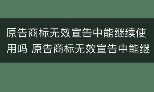 原告商标无效宣告中能继续使用吗 原告商标无效宣告中能继续使用吗为什么