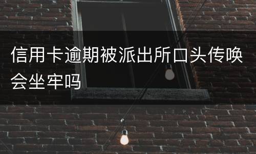 信用卡逾期被派出所口头传唤会坐牢吗