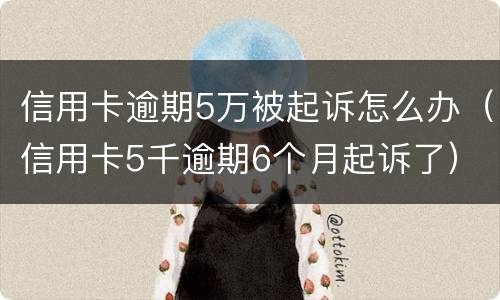 信用卡逾期5万被起诉怎么办（信用卡5千逾期6个月起诉了）