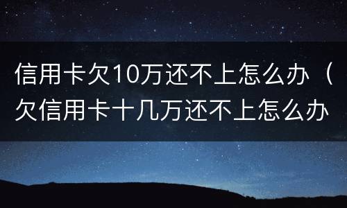 信用卡欠10万还不上怎么办（欠信用卡十几万还不上怎么办）