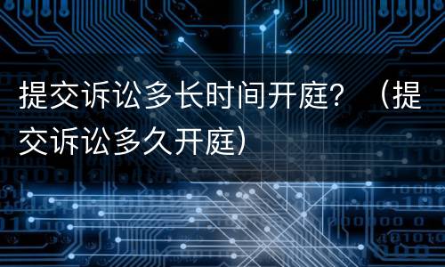 提交诉讼多长时间开庭？（提交诉讼多久开庭）