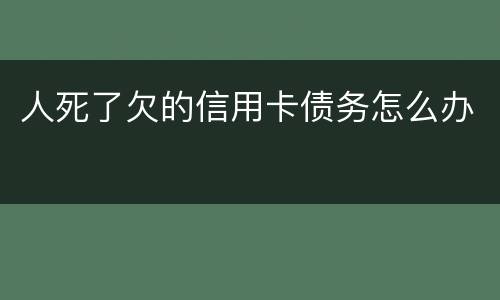 人死了欠的信用卡债务怎么办