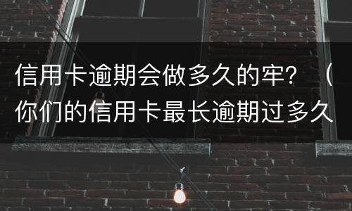 信用卡逾期会做多久的牢？（你们的信用卡最长逾期过多久）