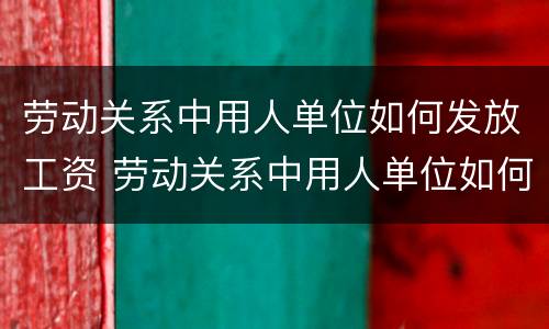 劳动关系中用人单位如何发放工资 劳动关系中用人单位如何发放工资的