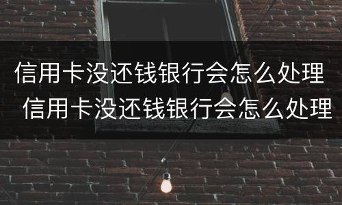信用卡没还钱银行会怎么处理 信用卡没还钱银行会怎么处理呢