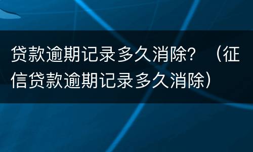 贷款逾期记录多久消除？（征信贷款逾期记录多久消除）