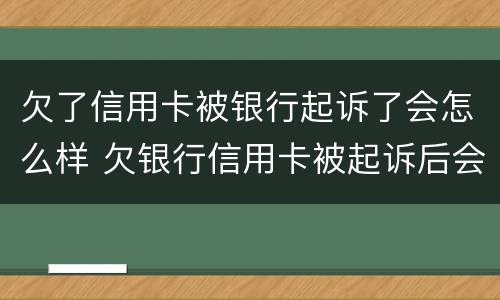 欠了信用卡被银行起诉了会怎么样 欠银行信用卡被起诉后会怎么样