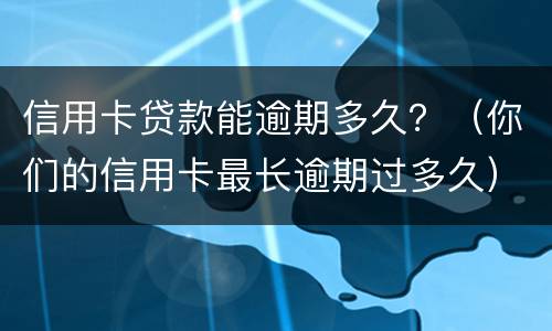 信用卡贷款能逾期多久？（你们的信用卡最长逾期过多久）