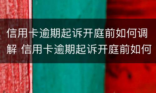 信用卡逾期起诉开庭前如何调解 信用卡逾期起诉开庭前如何调解纠纷