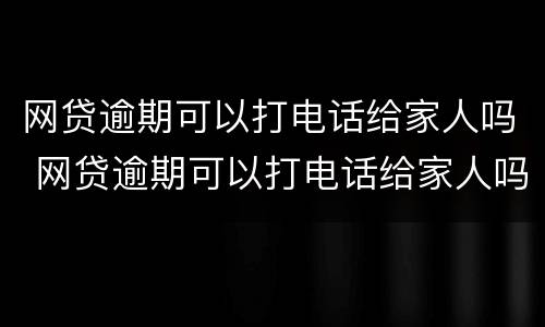 网贷逾期可以打电话给家人吗 网贷逾期可以打电话给家人吗怎么办