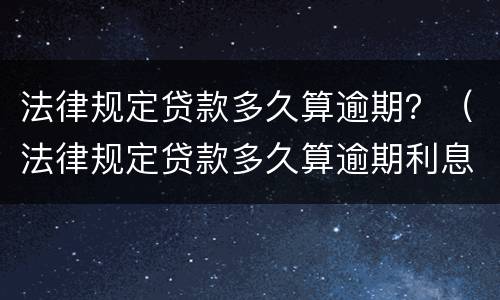 法律规定贷款多久算逾期？（法律规定贷款多久算逾期利息）