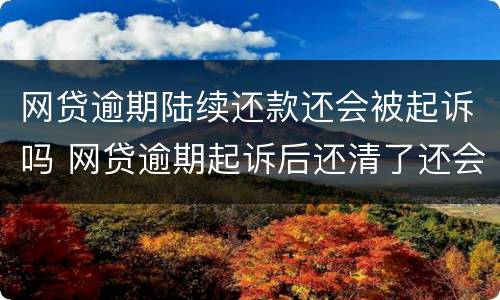 网贷逾期陆续还款还会被起诉吗 网贷逾期起诉后还清了还会怎样吗
