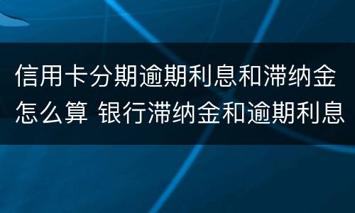 信用卡分期逾期利息和滞纳金怎么算 银行滞纳金和逾期利息怎么算