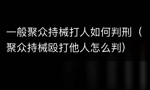 一般聚众持械打人如何判刑（聚众持械殴打他人怎么判）