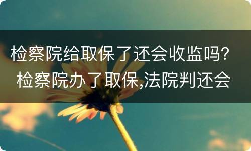 检察院给取保了还会收监吗？ 检察院办了取保,法院判还会收监么