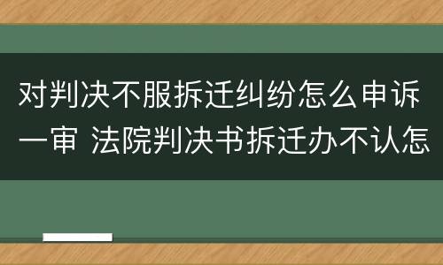 对判决不服拆迁纠纷怎么申诉一审 法院判决书拆迁办不认怎么办