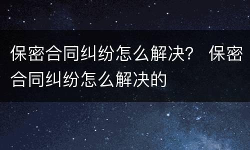 保密合同纠纷怎么解决？ 保密合同纠纷怎么解决的