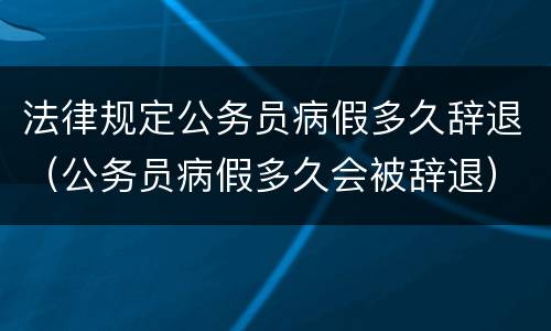 法律规定公务员病假多久辞退（公务员病假多久会被辞退）