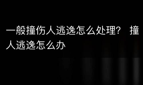一般撞伤人逃逸怎么处理？ 撞人逃逸怎么办