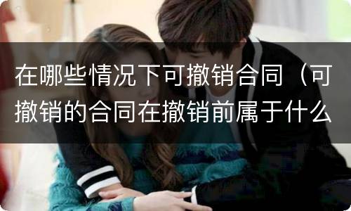 在哪些情况下可撤销合同（可撤销的合同在撤销前属于什么合同）