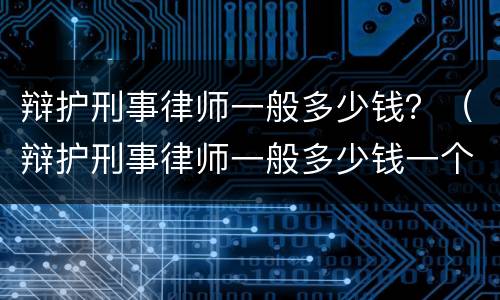 辩护刑事律师一般多少钱？（辩护刑事律师一般多少钱一个月）