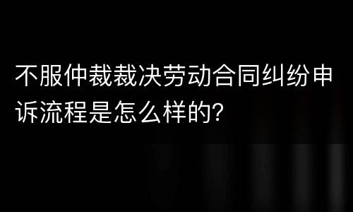 不服仲裁裁决劳动合同纠纷申诉流程是怎么样的？