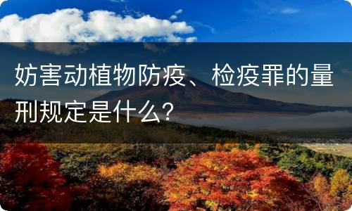 妨害动植物防疫、检疫罪的量刑规定是什么？