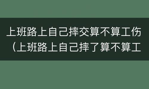上班路上自己摔交算不算工伤（上班路上自己摔了算不算工伤）