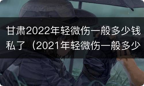 甘肃2022年轻微伤一般多少钱私了（2021年轻微伤一般多少钱私了）