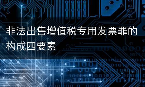 非法出售增值税专用发票罪的构成四要素