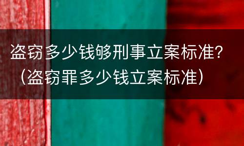 盗窃多少钱够刑事立案标准？（盗窃罪多少钱立案标准）