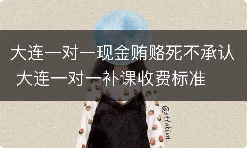 大连一对一现金贿赂死不承认 大连一对一补课收费标准