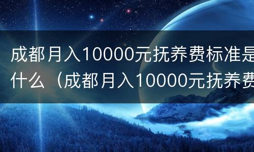 成都月入10000元抚养费标准是什么（成都月入10000元抚养费标准是什么呢）