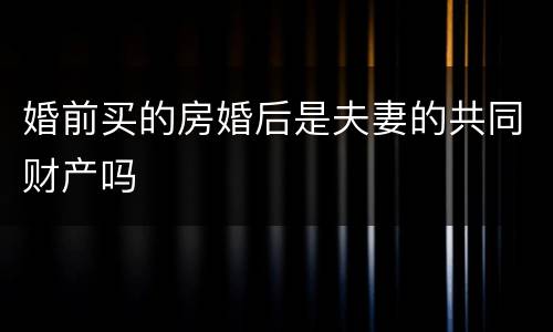 婚前买的房婚后是夫妻的共同财产吗