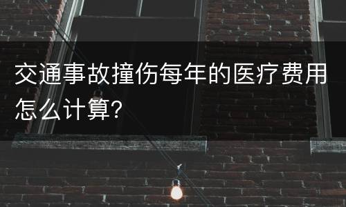 交通事故撞伤每年的医疗费用怎么计算？