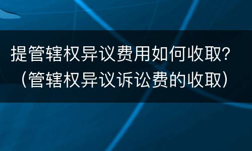提管辖权异议费用如何收取？（管辖权异议诉讼费的收取）