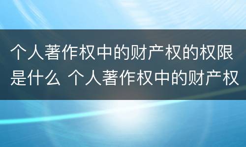 个人著作权中的财产权的权限是什么 个人著作权中的财产权的权限是什么意思