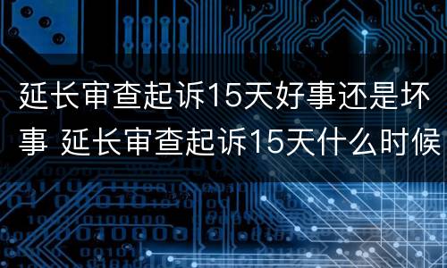 延长审查起诉15天好事还是坏事 延长审查起诉15天什么时候出结果