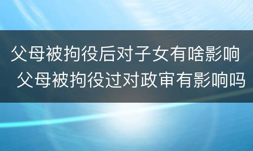 父母被拘役后对子女有啥影响 父母被拘役过对政审有影响吗