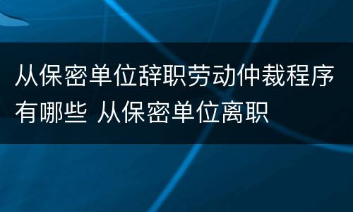 从保密单位辞职劳动仲裁程序有哪些 从保密单位离职