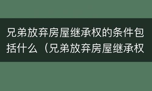 兄弟放弃房屋继承权的条件包括什么（兄弟放弃房屋继承权的条件包括什么内容）