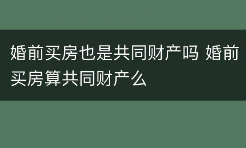 婚前买房也是共同财产吗 婚前买房算共同财产么