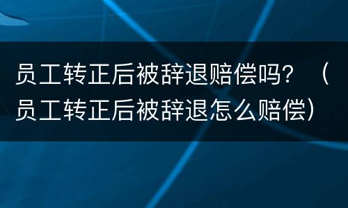 员工转正后被辞退赔偿吗？（员工转正后被辞退怎么赔偿）