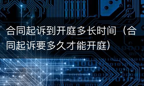 合同起诉到开庭多长时间（合同起诉要多久才能开庭）